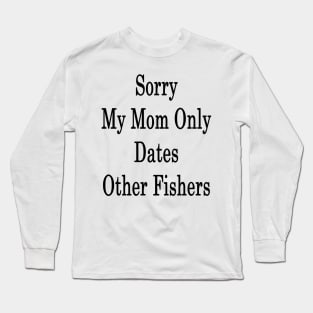 Sorry My Mom Only Dates Other Fishers Long Sleeve T-Shirt